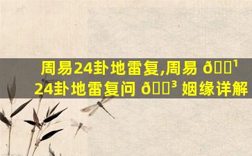 周易24卦地雷复,周易 🌹 24卦地雷复问 🐳 姻缘详解